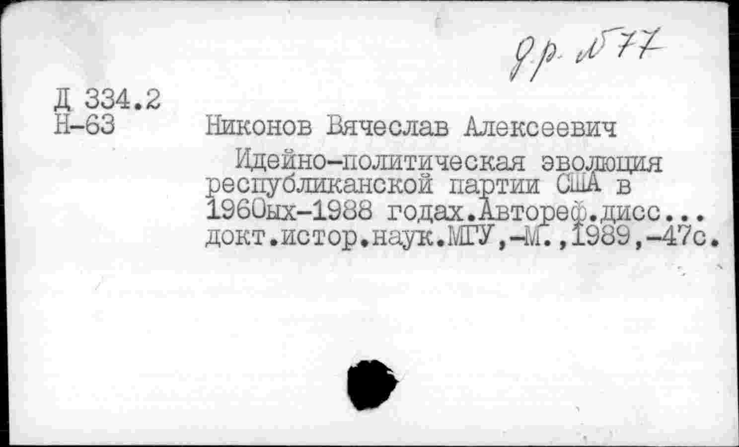 ﻿Д 334.2 Н-63

Никонов Вячеслав Алексеевич
Идейно-политическая эволюция республиканской партии США в 1960ых-1988 годах.Автореф.дисс... докт.ис тор. наук. МГУ ,471., 1989,-47с.